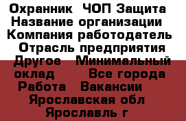 Охранник. ЧОП Защита › Название организации ­ Компания-работодатель › Отрасль предприятия ­ Другое › Минимальный оклад ­ 1 - Все города Работа » Вакансии   . Ярославская обл.,Ярославль г.